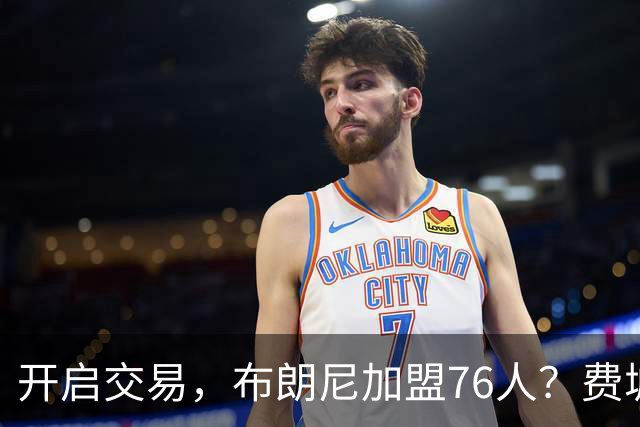 开启交易，布朗尼加盟76人？费城计划曝光，湖人官宣，詹姆斯支持