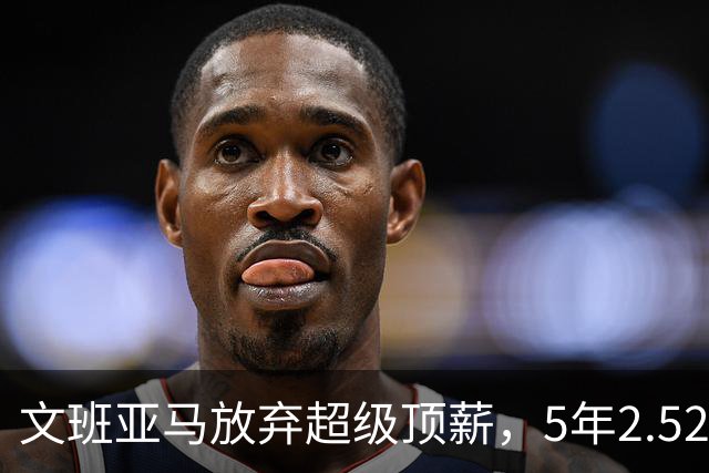 文班亚马放弃超级顶薪，5年2.52亿美元顶薪提前续约马刺，潜在少拿5000万美元；上赛季当选DPOY、入选一阵和一防，带领球队打进总决赛