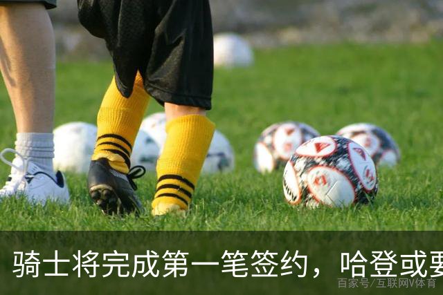 骑士将完成第一笔签约，哈登或要降薪超过2000万，才能得到库明加