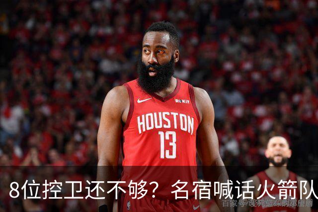 8位控卫还不够？名宿喊话火箭队，需再签1位控卫！37岁老将成备选，底薪就能签下